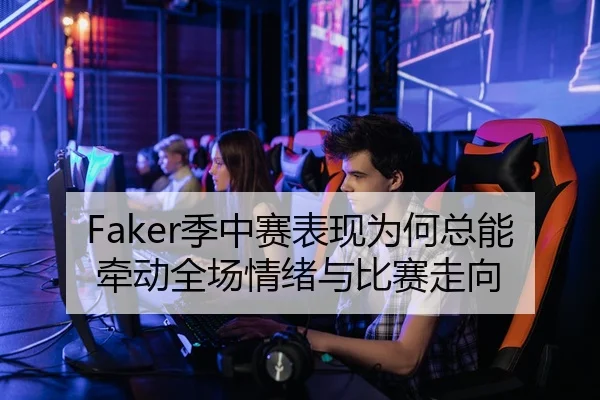Faker季中赛表现为何总能牵动全场情绪与比赛走向