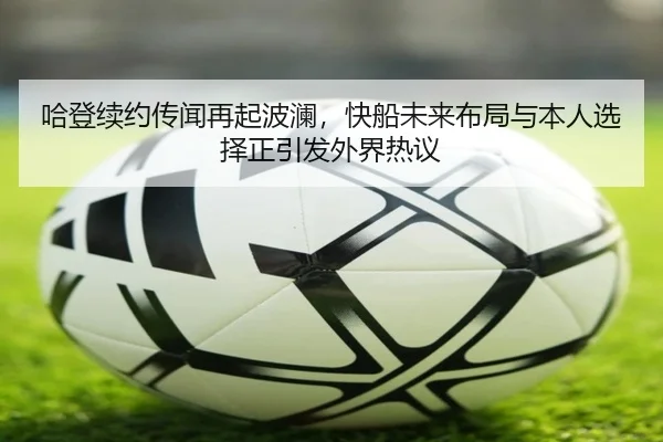 哈登续约传闻再起波澜，快船未来布局与本人选择正引发外界热议
