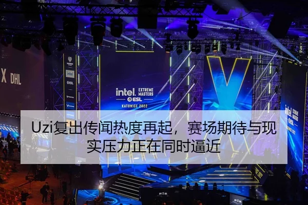 Uzi复出传闻热度再起，赛场期待与现实压力正在同时逼近